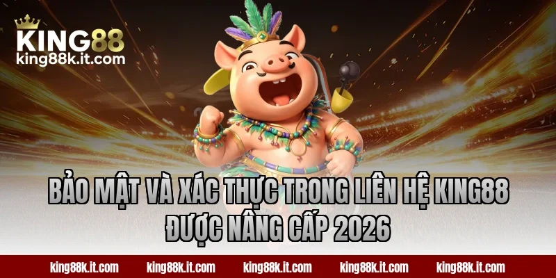 Bảo mật và xác thực trong liên hệ King88 được nâng cấp 2026