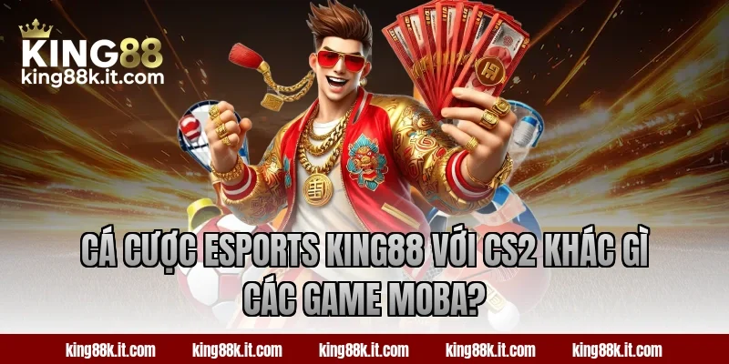 Cá cược Esports King88 với CS2 khác gì các game MOBA?