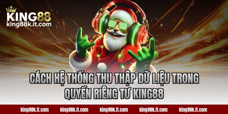 Cách hệ thống thu thập dữ liệu trong quyền riêng tư King88