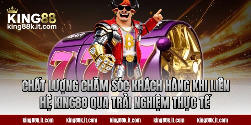 Chất lượng chăm sóc khách hàng khi liên hệ King88 qua trải nghiệm thực tế