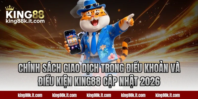 Chính sách giao dịch trong điều khoản và điều kiện King88 cập nhật 2026