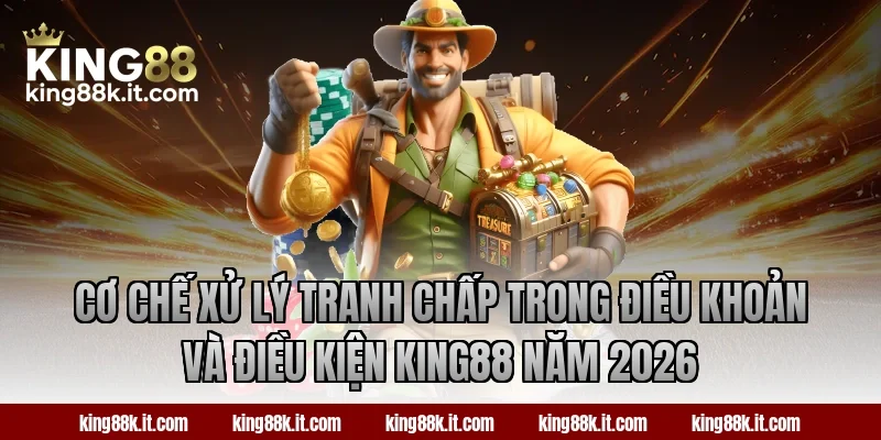 Cơ chế xử lý tranh chấp trong điều khoản và điều kiện King88 năm 2026
