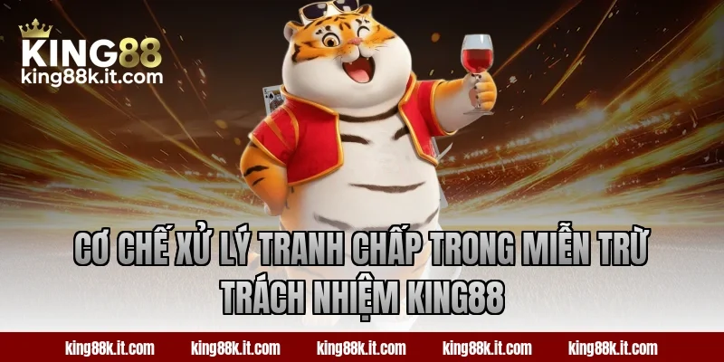 Cơ chế xử lý tranh chấp trong miễn trừ trách nhiệm King88