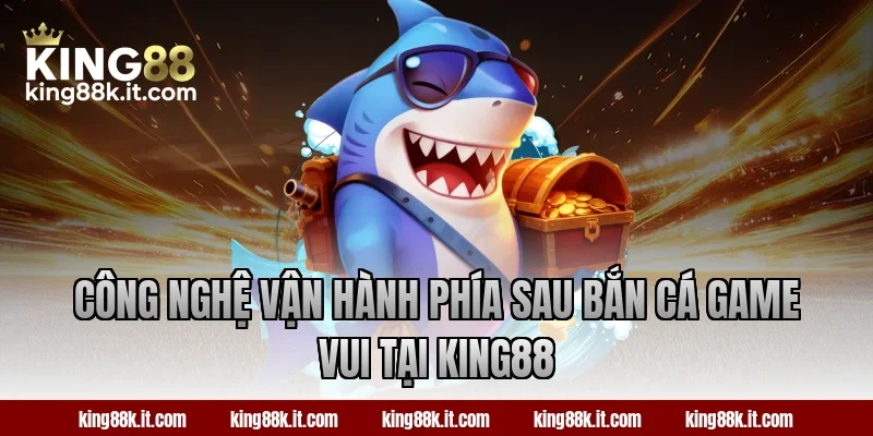 Công nghệ vận hành phía sau bắn cá Game Vui tại King88