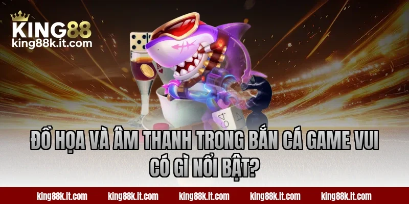 Đồ họa và âm thanh trong bắn cá Game Vui có gì nổi bật?