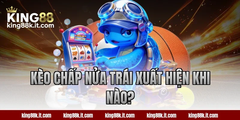 Kèo chấp nửa trái xuất hiện khi nào?