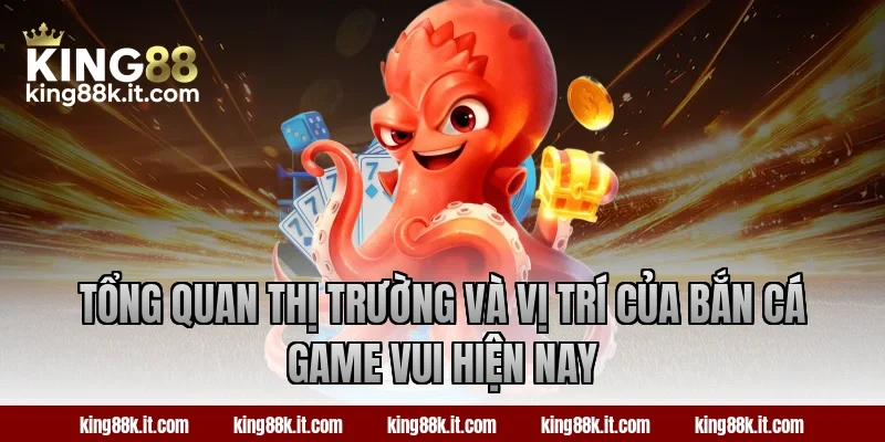 Tổng quan thị trường và vị trí của bắn cá Game Vui hiện nay
