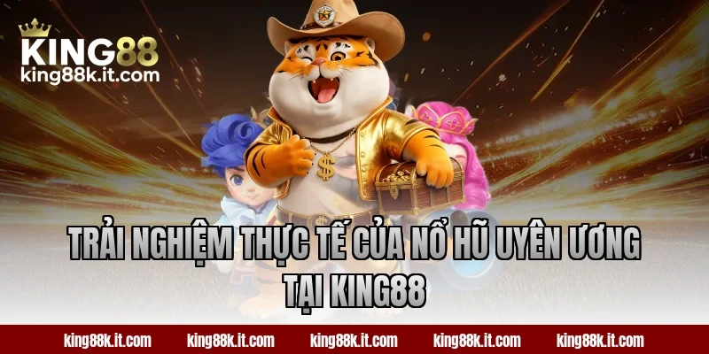 Trải nghiệm thực tế của nổ hũ Uyên Ương tại King88