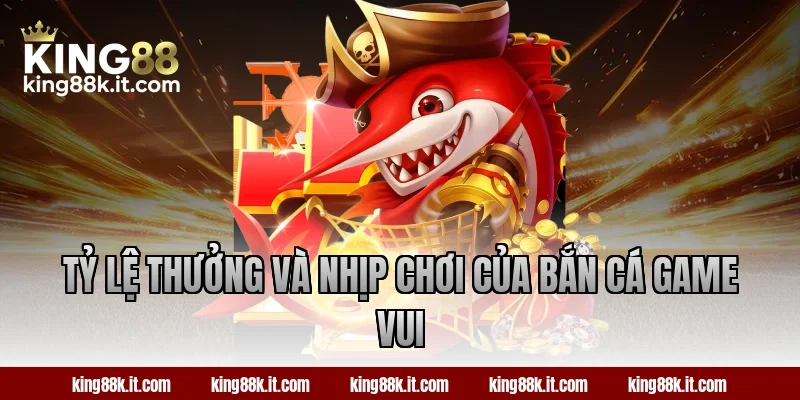 Tỷ lệ thưởng và nhịp chơi của bắn cá Game Vui